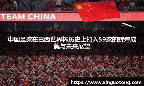 中国足球在巴西世界杯历史上打入59球的辉煌成就与未来展望